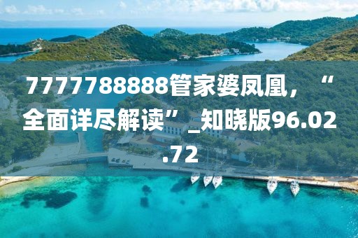 7777788888管家婆凤凰，“全面详尽解读”_知晓版96.02.72