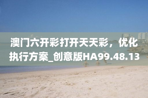 澳门六开彩打开天天彩，优化执行方案_创意版HA99.48.13