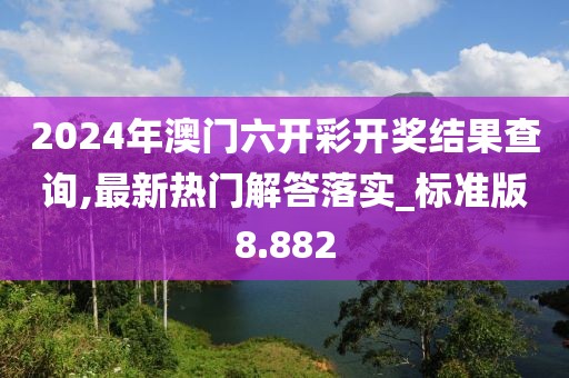 2024年澳门六开彩开奖结果查询,最新热门解答落实_标准版8.882