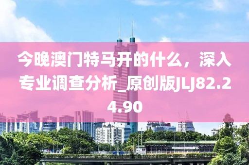 今晚澳门特马开的什么，深入专业调查分析_原创版JLJ82.24.90