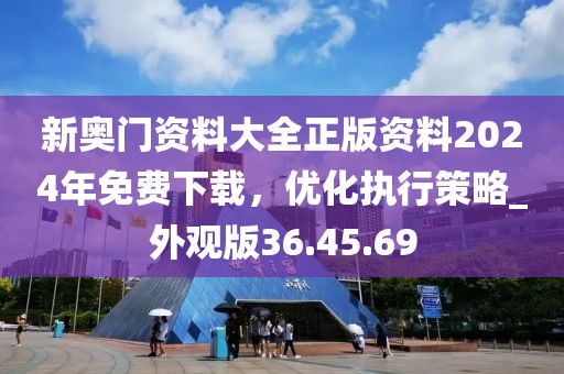 新奥门资料大全正版资料2024年免费下载，优化执行策略_外观版36.45.69