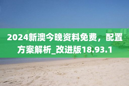 2024新澳今晚资料免费，配置方案解析_改进版18.93.1