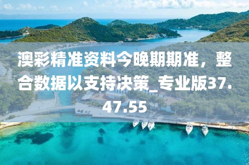 澳彩精准资料今晚期期准，整合数据以支持决策_专业版37.47.55