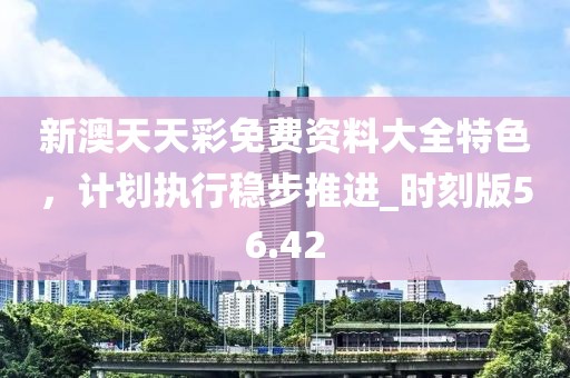 新澳天天彩免费资料大全特色，计划执行稳步推进_时刻版56.42