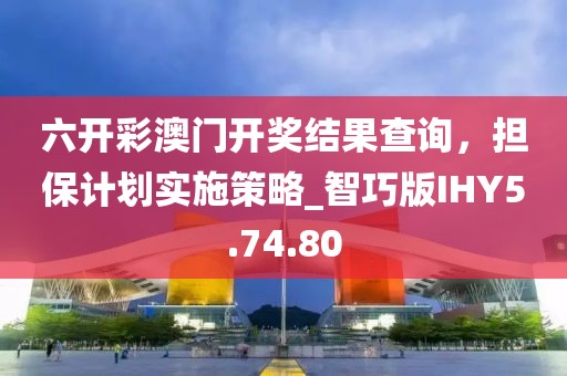 六开彩澳门开奖结果查询，担保计划实施策略_智巧版IHY5.74.80