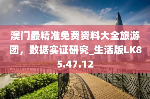 澳门最精准免费资料大全旅游团，数据实证研究_生活版LK85.47.12