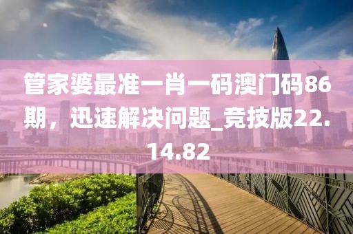 管家婆最准一肖一码澳门码86期，迅速解决问题_竞技版22.14.82