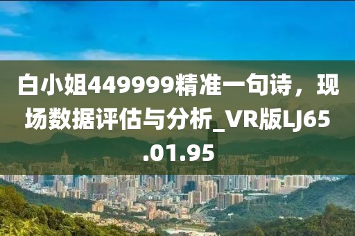 白小姐449999精准一句诗，现场数据评估与分析_VR版LJ65.01.95