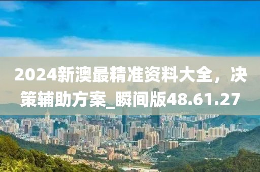 2024新澳最精准资料大全，决策辅助方案_瞬间版48.61.27