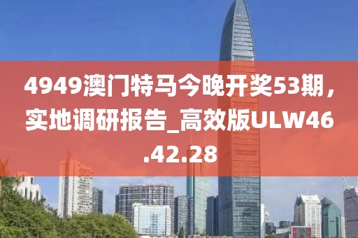 4949澳门特马今晚开奖53期，实地调研报告_高效版ULW46.42.28
