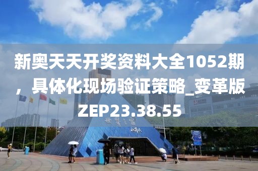 新奥天天开奖资料大全1052期，具体化现场验证策略_变革版ZEP23.38.55