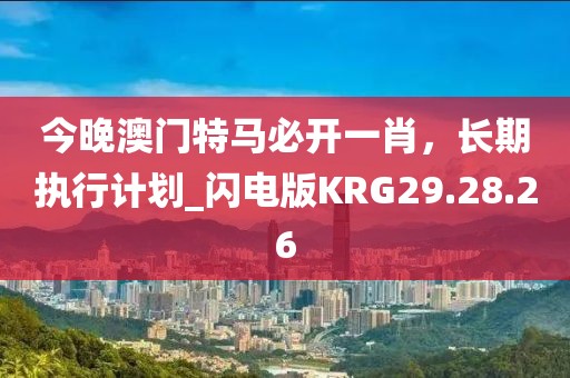 今晚澳门特马必开一肖，长期执行计划_闪电版KRG29.28.26