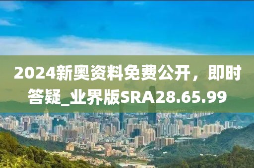 2024新奥资料免费公开，即时答疑_业界版SRA28.65.99