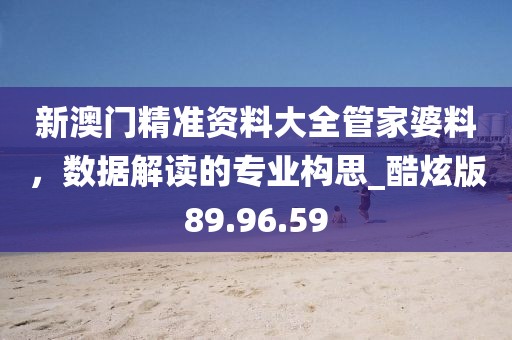 新澳门精准资料大全管家婆料，数据解读的专业构思_酷炫版89.96.59
