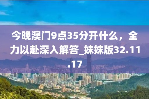 今晚澳门9点35分开什么，全力以赴深入解答_妹妹版32.11.17