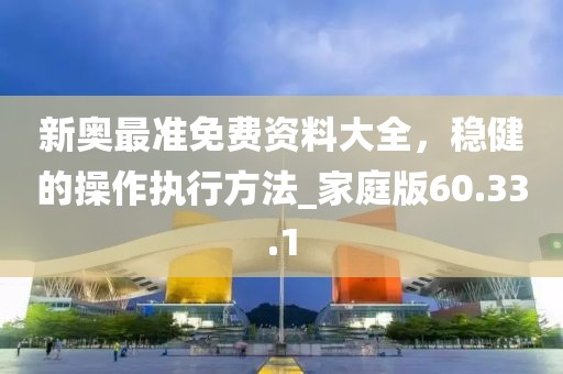 新奥最准免费资料大全，稳健的操作执行方法_家庭版60.33.1