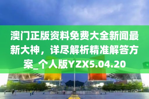 澳门正版资料免费大全新闻最新大神，详尽解析精准解答方案_个人版YZX5.04.20