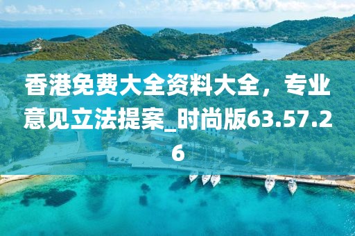 香港免费大全资料大全，专业意见立法提案_时尚版63.57.26