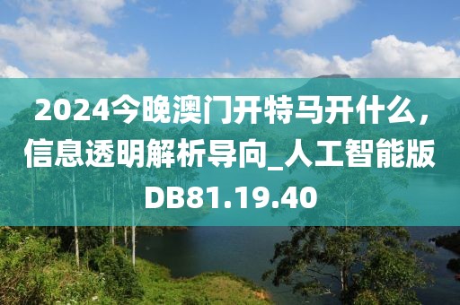 2024今晚澳门开特马开什么，信息透明解析导向_人工智能版DB81.19.40