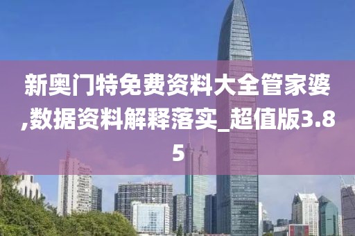 新奥门特免费资料大全管家婆,数据资料解释落实_超值版3.85