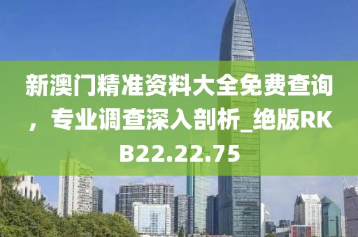 新澳门精准资料大全免费查询，专业调查深入剖析_绝版RKB22.22.75