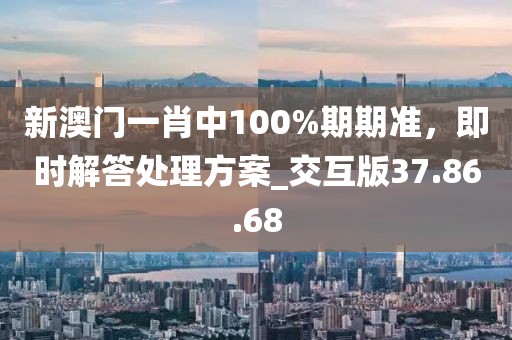 新澳门一肖中100%期期准，即时解答处理方案_交互版37.86.68