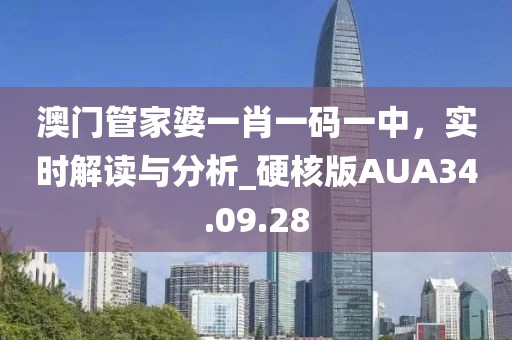 澳门管家婆一肖一码一中，实时解读与分析_硬核版AUA34.09.28