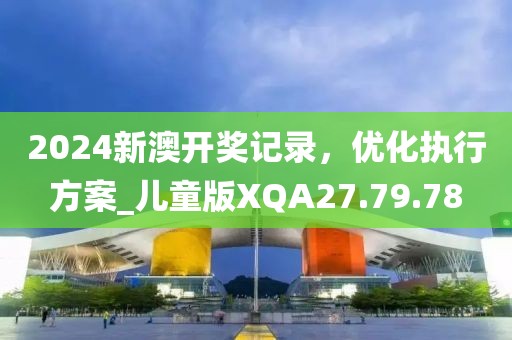 2024新澳开奖记录，优化执行方案_儿童版XQA27.79.78