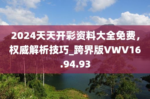 2024天天开彩资料大全免费，权威解析技巧_跨界版VWV16.94.93