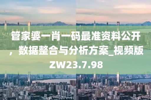 管家婆一肖一码最准资料公开，数据整合与分析方案_视频版ZW23.7.98