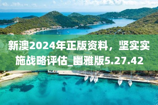 新澳2024年正版资料，坚实实施战略评估_幽雅版5.27.42