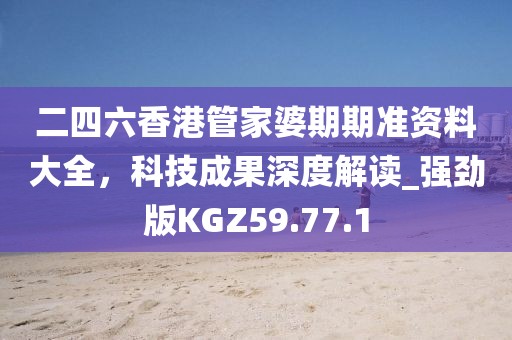 二四六香港管家婆期期准资料大全，科技成果深度解读_强劲版KGZ59.77.1