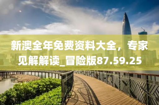 新澳全年免费资料大全，专家见解解读_冒险版87.59.25