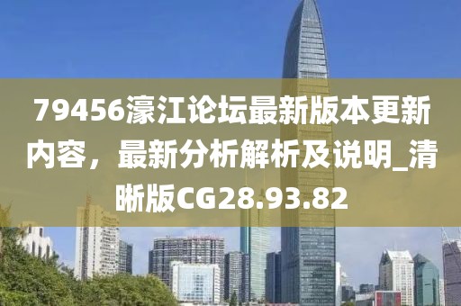 79456濠江论坛最新版本更新内容，最新分析解析及说明_清晰版CG28.93.82