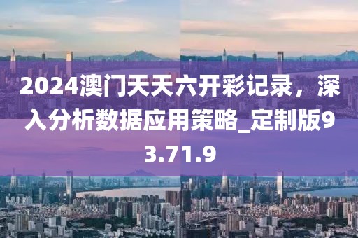 2024澳门天天六开彩记录，深入分析数据应用策略_定制版93.71.9