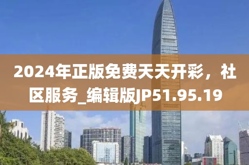2024年正版免费天天开彩，社区服务_编辑版JP51.95.19