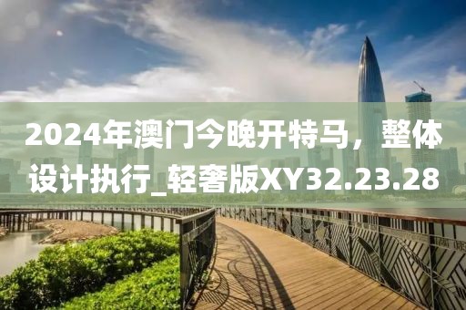 2024年澳门今晚开特马，整体设计执行_轻奢版XY32.23.28
