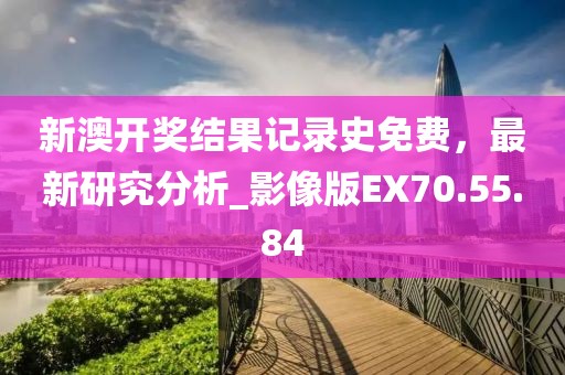 新澳开奖结果记录史免费，最新研究分析_影像版EX70.55.84