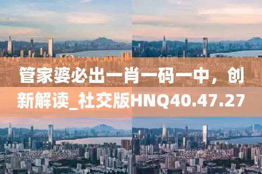 管家婆必出一肖一码一中，创新解读_社交版HNQ40.47.27