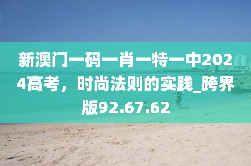 新澳门一码一肖一特一中2024高考，时尚法则的实践_跨界版92.67.62
