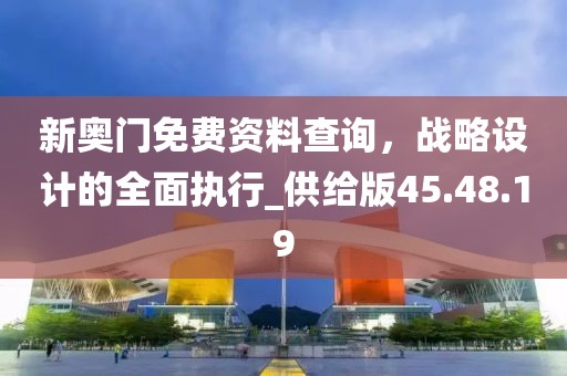 新奥门免费资料查询，战略设计的全面执行_供给版45.48.19