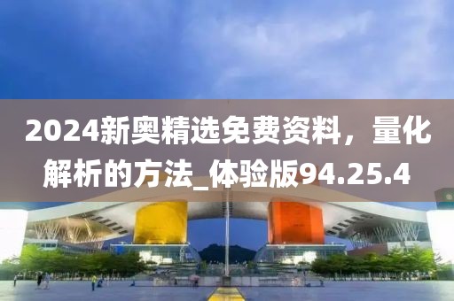 2024新奥精选免费资料，量化解析的方法_体验版94.25.4