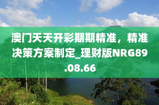 澳门天天开彩期期精准，精准决策方案制定_理财版NRG89.08.66