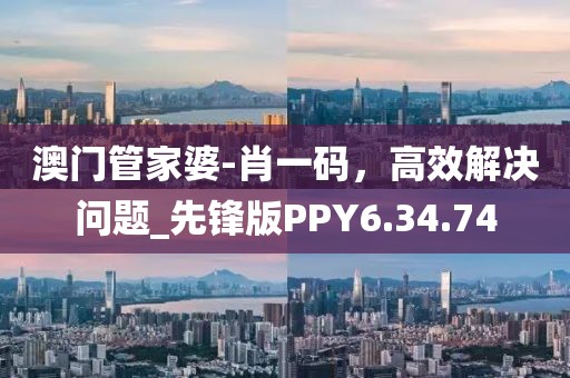 澳门管家婆-肖一码，高效解决问题_先锋版PPY6.34.74