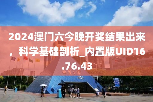 2024澳门六今晚开奖结果出来，科学基础剖析_内置版UID16.76.43