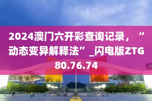 2024澳门六开彩查询记录，“动态变异解释法”_闪电版ZTG80.76.74