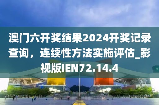 澳门六开奖结果2024开奖记录查询，连续性方法实施评估_影视版IEN72.14.4
