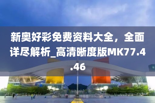 新奥好彩免费资料大全，全面详尽解析_高清晰度版MK77.4.46