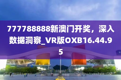 777788888新澳门开奖，深入数据洞察_VR版OXB16.44.95