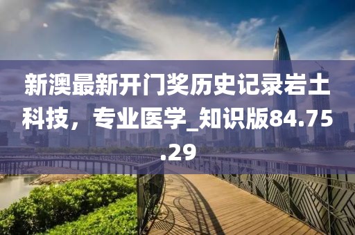 新澳最新开门奖历史记录岩土科技，专业医学_知识版84.75.29